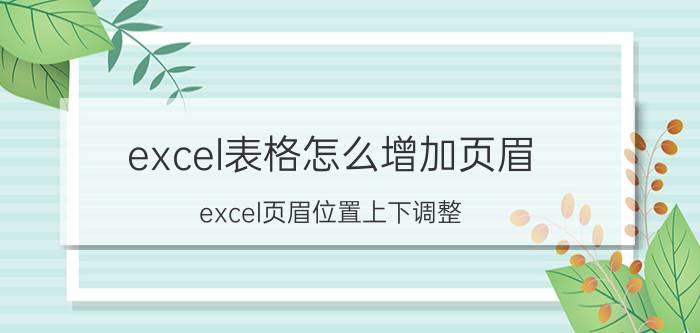 excel表格怎么增加页眉 excel页眉位置上下调整？